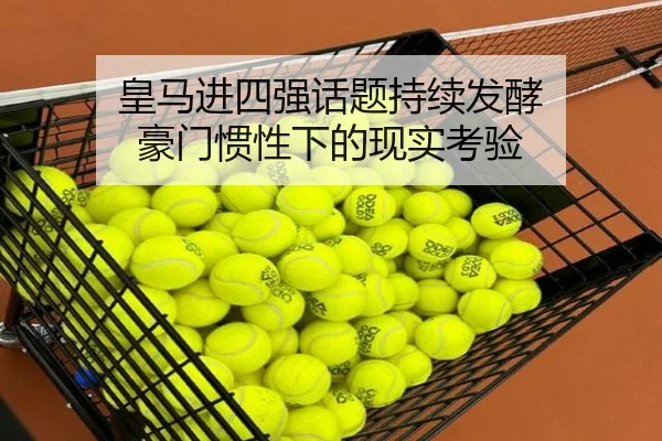 皇马进四强话题持续发酵 豪门惯性下的现实考验